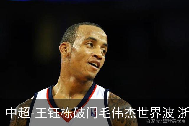 中超-王钰栋破门毛伟杰世界波 浙江队3-2险胜英博