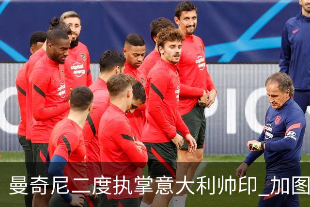 曼奇尼二度执掌意大利帅印 加图索下课皮尔洛因赞助争议退出