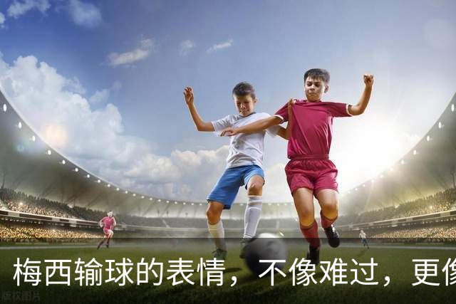 梅西输球的表情，不像难过，更像骄傲