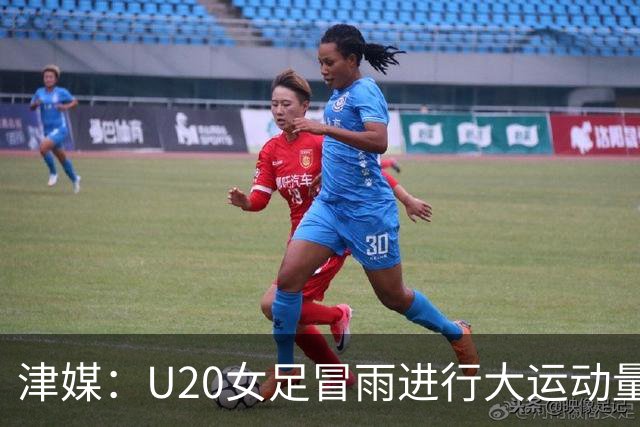津媒：U20女足冒雨进行大运动量训练，高规格热身备战世界杯
