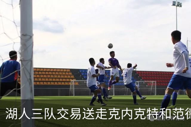 湖人三队交易送走克内克特和范德比尔特，换回独行侠8800万双向悍将