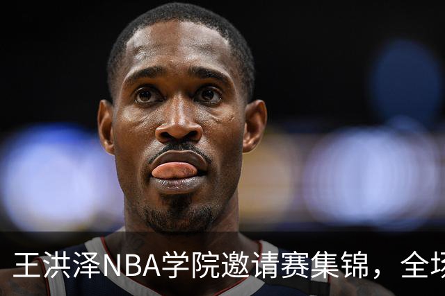 王洪泽NBA学院邀请赛集锦，全场得到15分3板2助2断