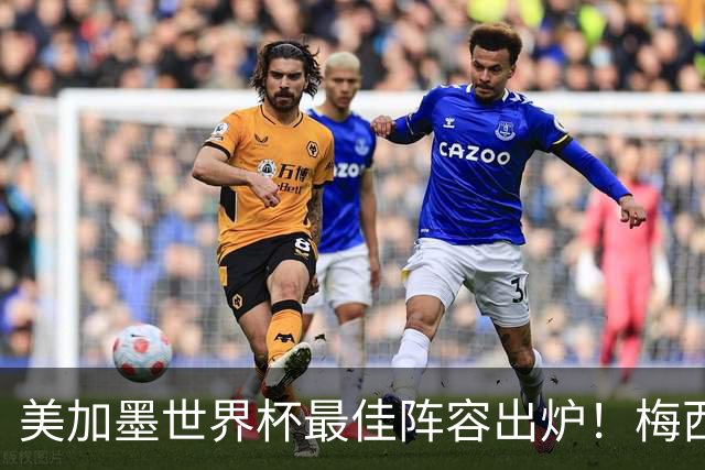 美加墨世界杯最佳阵容出炉！梅西领衔，2亿先生落选，皇马成大赢家