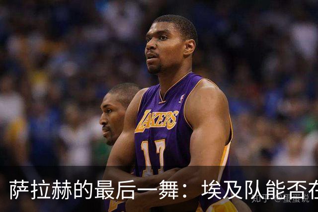 萨拉赫的最后一舞：埃及队能否在世界杯上书写历史？