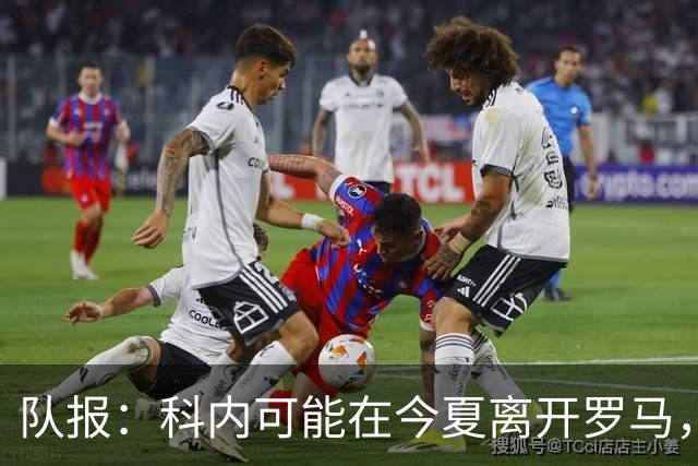 队报：科内可能在今夏离开罗马，曼联、阿森纳对他感兴趣