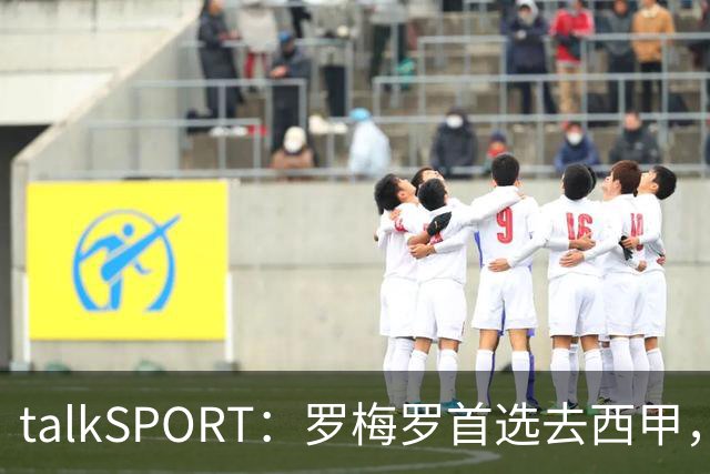 talkSPORT：罗梅罗首选去西甲，巴萨对他有意 但尚未报价